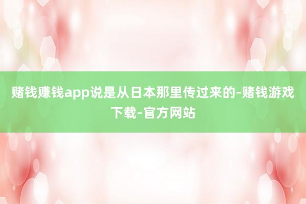 赌钱赚钱app说是从日本那里传过来的-赌钱游戏下载-官方网站