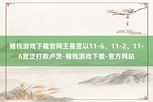 赌钱游戏下载官网王曼昱以11-6、11-2、11-6宽泛打败卢茨-赌钱游戏下载-官方网站