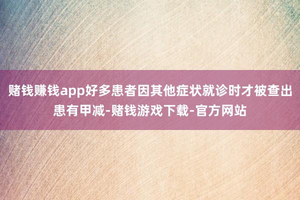 赌钱赚钱app好多患者因其他症状就诊时才被查出患有甲减-赌钱游戏下载-官方网站