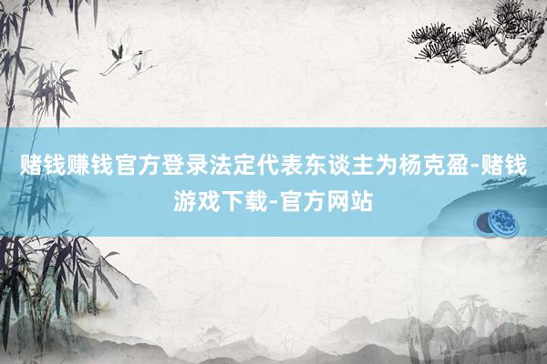 赌钱赚钱官方登录法定代表东谈主为杨克盈-赌钱游戏下载-官方网站