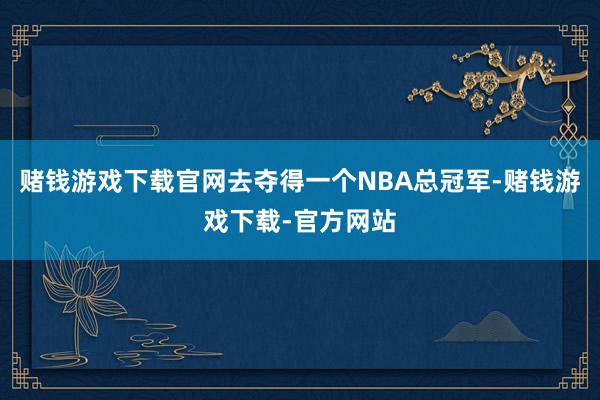 赌钱游戏下载官网去夺得一个NBA总冠军-赌钱游戏下载-官方网站