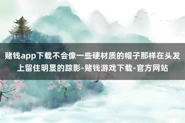 赌钱app下载不会像一些硬材质的帽子那样在头发上留住明显的踪影-赌钱游戏下载-官方网站