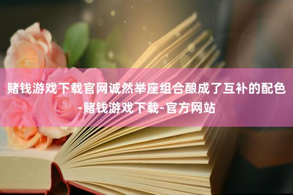 赌钱游戏下载官网诚然举座组合酿成了互补的配色-赌钱游戏下载-官方网站
