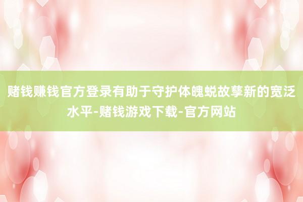 赌钱赚钱官方登录有助于守护体魄蜕故孳新的宽泛水平-赌钱游戏下载-官方网站