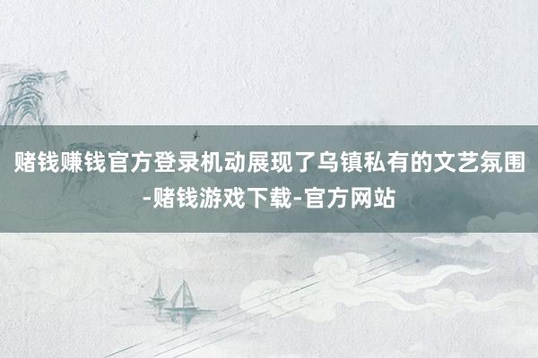 赌钱赚钱官方登录机动展现了乌镇私有的文艺氛围-赌钱游戏下载-官方网站