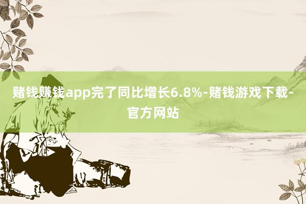 赌钱赚钱app完了同比增长6.8%-赌钱游戏下载-官方网站