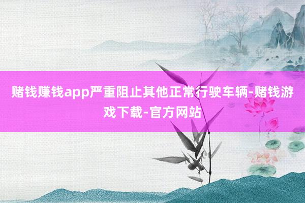 赌钱赚钱app严重阻止其他正常行驶车辆-赌钱游戏下载-官方网站