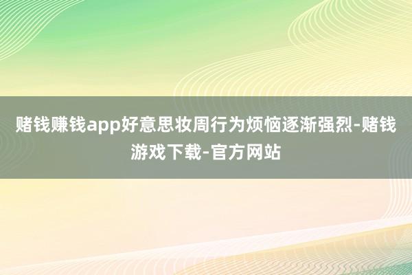 赌钱赚钱app好意思妆周行为烦恼逐渐强烈-赌钱游戏下载-官方网站