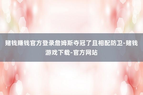 赌钱赚钱官方登录詹姆斯夺冠了且相配防卫-赌钱游戏下载-官方网站