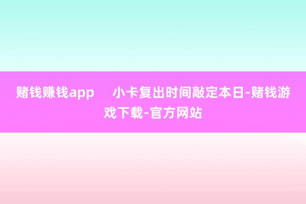 赌钱赚钱app     小卡复出时间敲定本日-赌钱游戏下载-官方网站