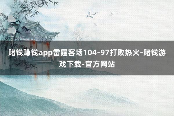 赌钱赚钱app雷霆客场104-97打败热火-赌钱游戏下载-官方网站
