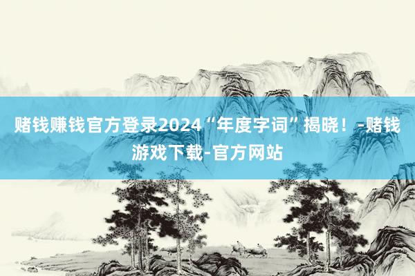 赌钱赚钱官方登录2024“年度字词”揭晓！-赌钱游戏下载-官方网站