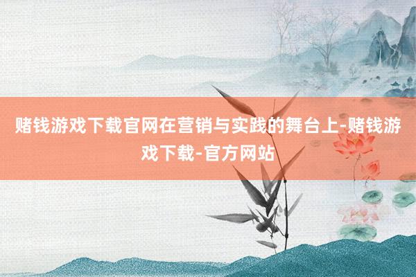 赌钱游戏下载官网在营销与实践的舞台上-赌钱游戏下载-官方网站