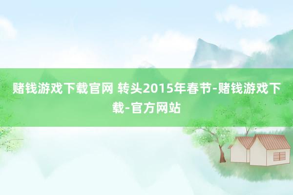 赌钱游戏下载官网 转头2015年春节-赌钱游戏下载-官方网站