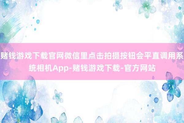 赌钱游戏下载官网微信里点击拍摄按钮会平直调用系统相机App-赌钱游戏下载-官方网站