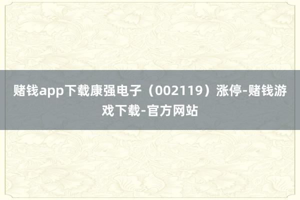 赌钱app下载康强电子（002119）涨停-赌钱游戏下载-官方网站
