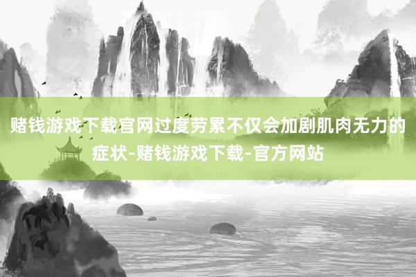赌钱游戏下载官网过度劳累不仅会加剧肌肉无力的症状-赌钱游戏下载-官方网站