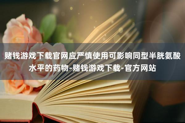 赌钱游戏下载官网应严慎使用可影响同型半胱氨酸水平的药物-赌钱游戏下载-官方网站
