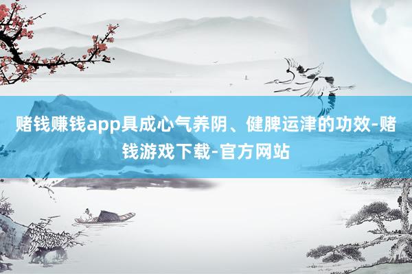 赌钱赚钱app具成心气养阴、健脾运津的功效-赌钱游戏下载-官方网站