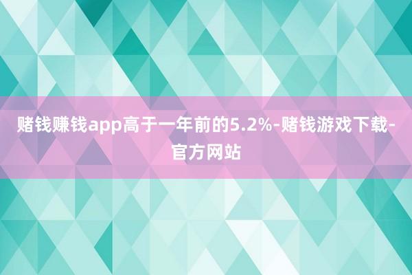 赌钱赚钱app高于一年前的5.2%-赌钱游戏下载-官方网站