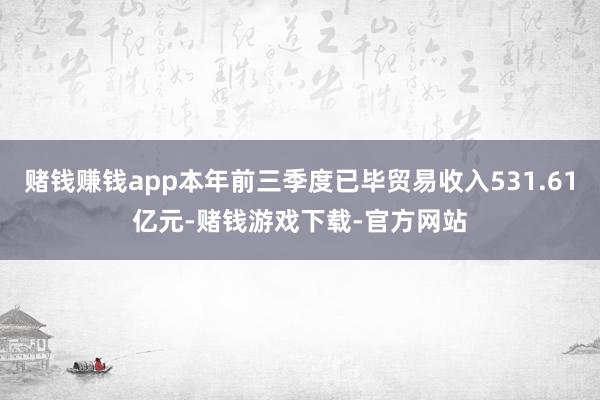 赌钱赚钱app本年前三季度已毕贸易收入531.61亿元-赌钱游戏下载-官方网站