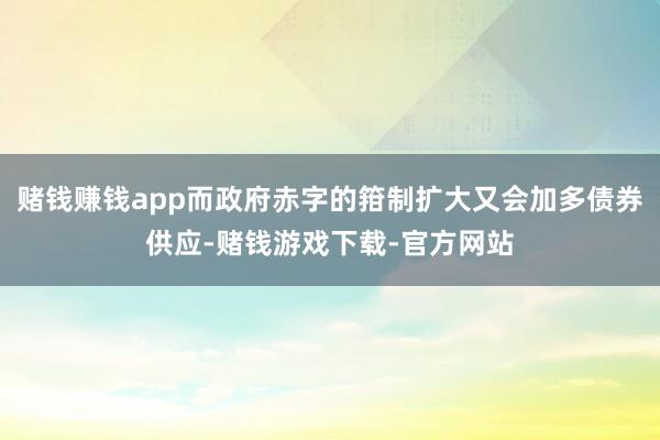 赌钱赚钱app而政府赤字的箝制扩大又会加多债券供应-赌钱游戏下载-官方网站
