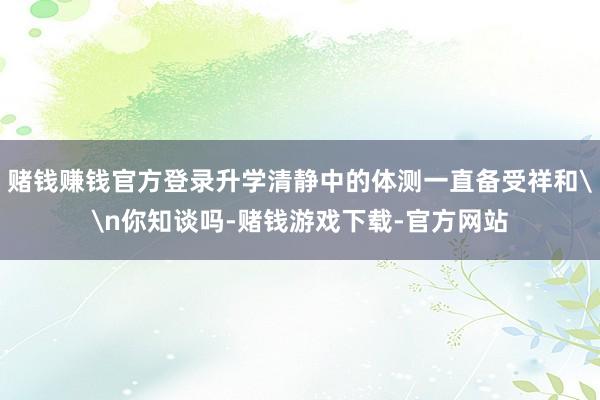 赌钱赚钱官方登录升学清静中的体测一直备受祥和\n你知谈吗-赌钱游戏下载-官方网站