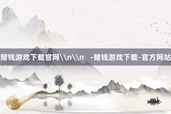 赌钱游戏下载官网\n\n   -赌钱游戏下载-官方网站