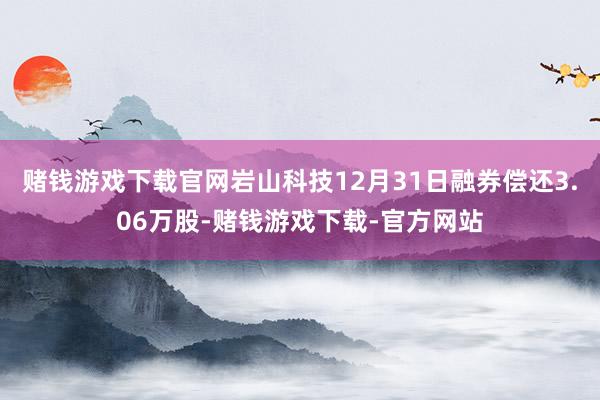 赌钱游戏下载官网岩山科技12月31日融券偿还3.06万股-赌钱游戏下载-官方网站