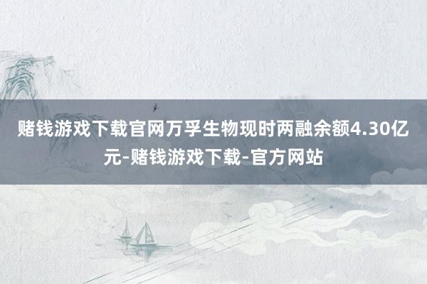 赌钱游戏下载官网万孚生物现时两融余额4.30亿元-赌钱游戏下载-官方网站