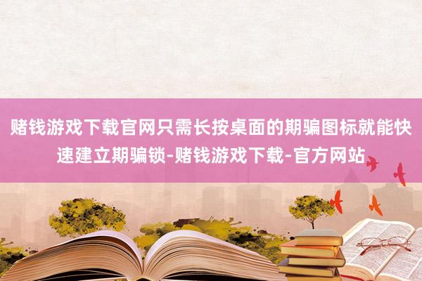赌钱游戏下载官网只需长按桌面的期骗图标就能快速建立期骗锁-赌钱游戏下载-官方网站