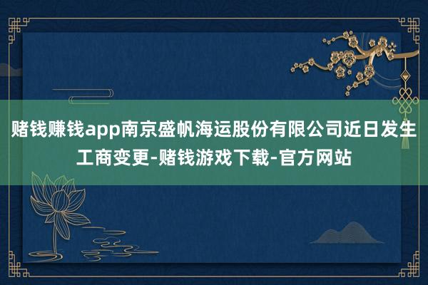 赌钱赚钱app南京盛帆海运股份有限公司近日发生工商变更-赌钱游戏下载-官方网站