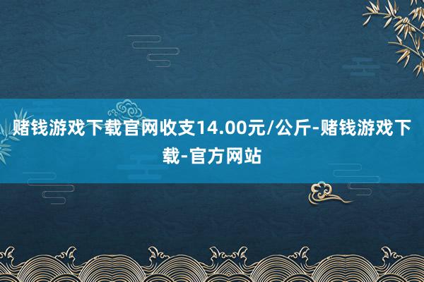 赌钱游戏下载官网收支14.00元/公斤-赌钱游戏下载-官方网站