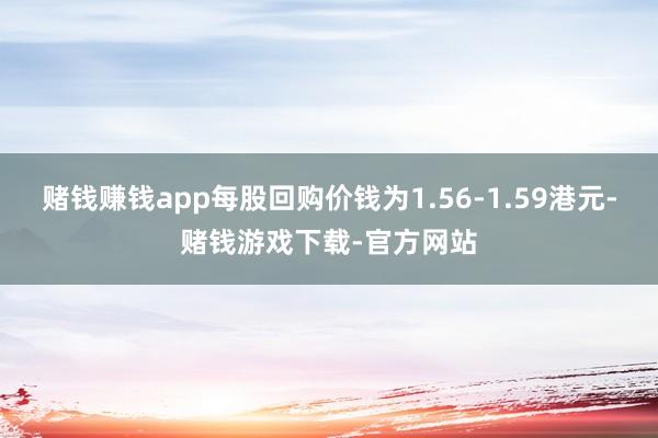 赌钱赚钱app每股回购价钱为1.56-1.59港元-赌钱游戏下载-官方网站
