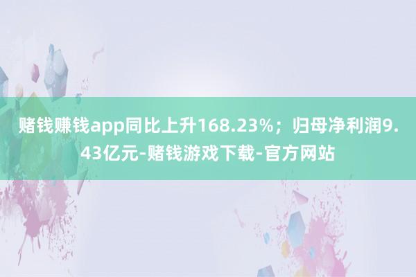 赌钱赚钱app同比上升168.23%；归母净利润9.43亿元-赌钱游戏下载-官方网站