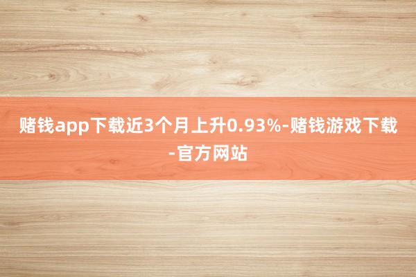 赌钱app下载近3个月上升0.93%-赌钱游戏下载-官方网站