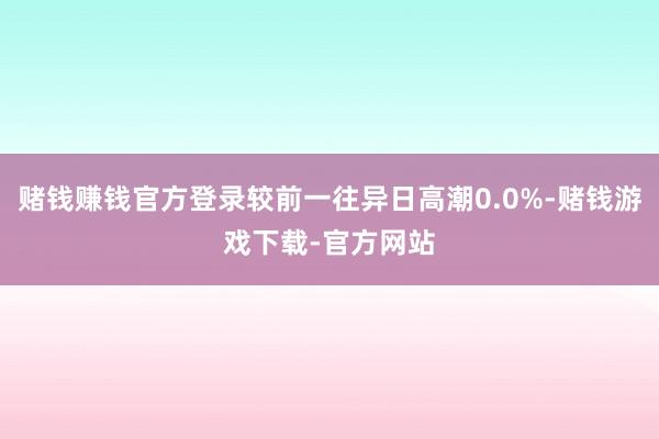 赌钱赚钱官方登录较前一往异日高潮0.0%-赌钱游戏下载-官方网站