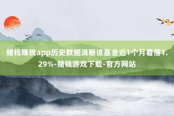 赌钱赚钱app历史数据清晰该基金近1个月着落1.29%-赌钱游戏下载-官方网站