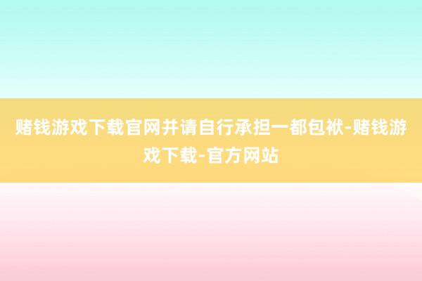 赌钱游戏下载官网并请自行承担一都包袱-赌钱游戏下载-官方网站