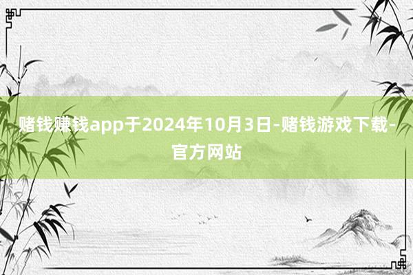 赌钱赚钱app于2024年10月3日-赌钱游戏下载-官方网站