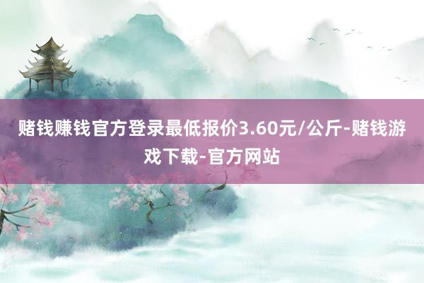 赌钱赚钱官方登录最低报价3.60元/公斤-赌钱游戏下载-官方网站