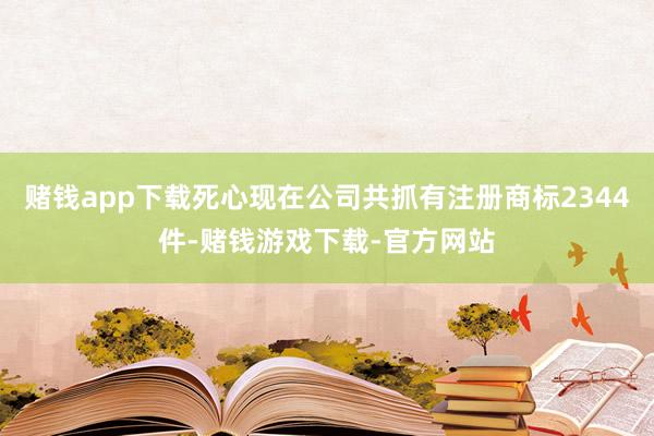 赌钱app下载死心现在公司共抓有注册商标2344件-赌钱游戏下载-官方网站