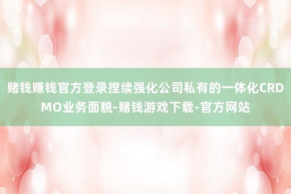 赌钱赚钱官方登录捏续强化公司私有的一体化CRDMO业务面貌-赌钱游戏下载-官方网站