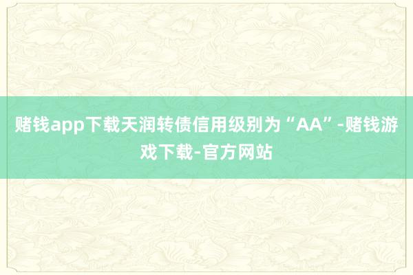 赌钱app下载天润转债信用级别为“AA”-赌钱游戏下载-官方网站