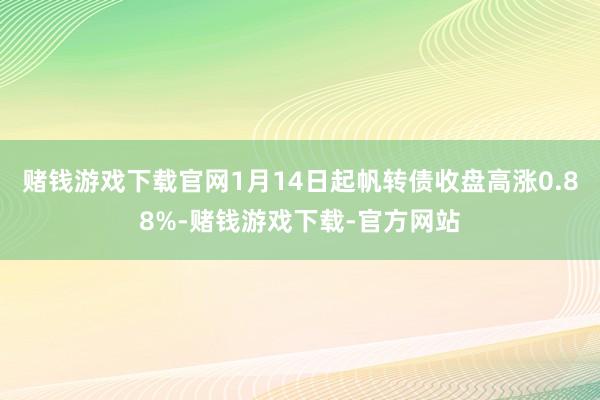 赌钱游戏下载官网1月14日起帆转债收盘高涨0.88%-赌钱游戏下载-官方网站