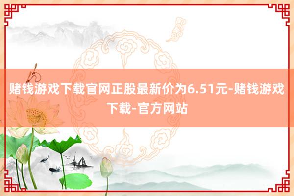 赌钱游戏下载官网正股最新价为6.51元-赌钱游戏下载-官方网站