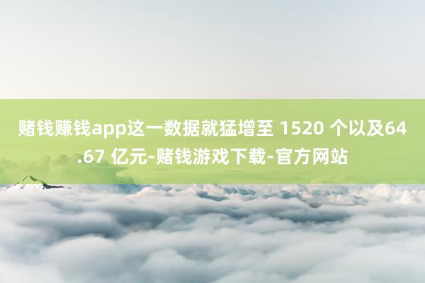 赌钱赚钱app这一数据就猛增至 1520 个以及64.67 亿元-赌钱游戏下载-官方网站