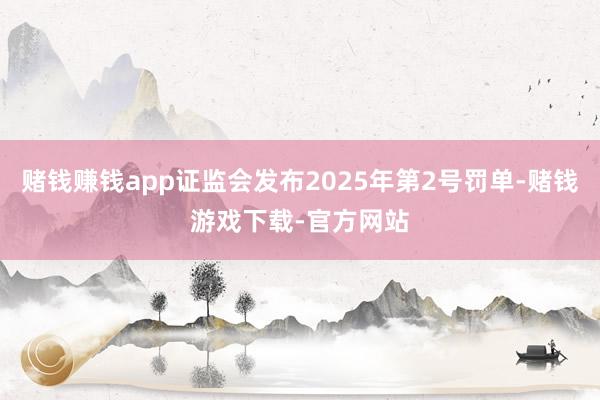 赌钱赚钱app证监会发布2025年第2号罚单-赌钱游戏下载-官方网站