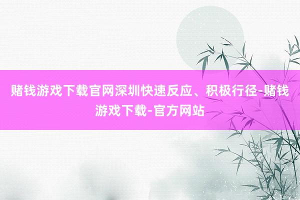 赌钱游戏下载官网深圳快速反应、积极行径-赌钱游戏下载-官方网站