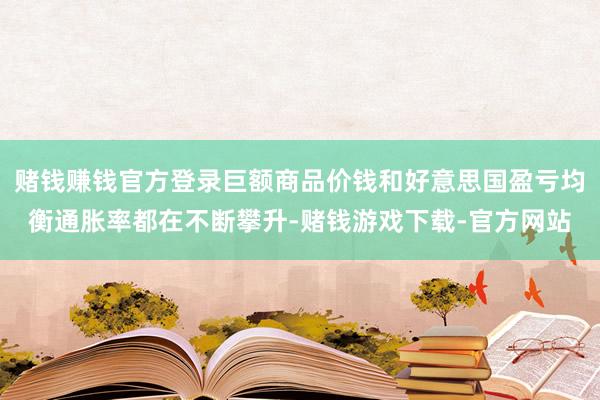 赌钱赚钱官方登录巨额商品价钱和好意思国盈亏均衡通胀率都在不断攀升-赌钱游戏下载-官方网站